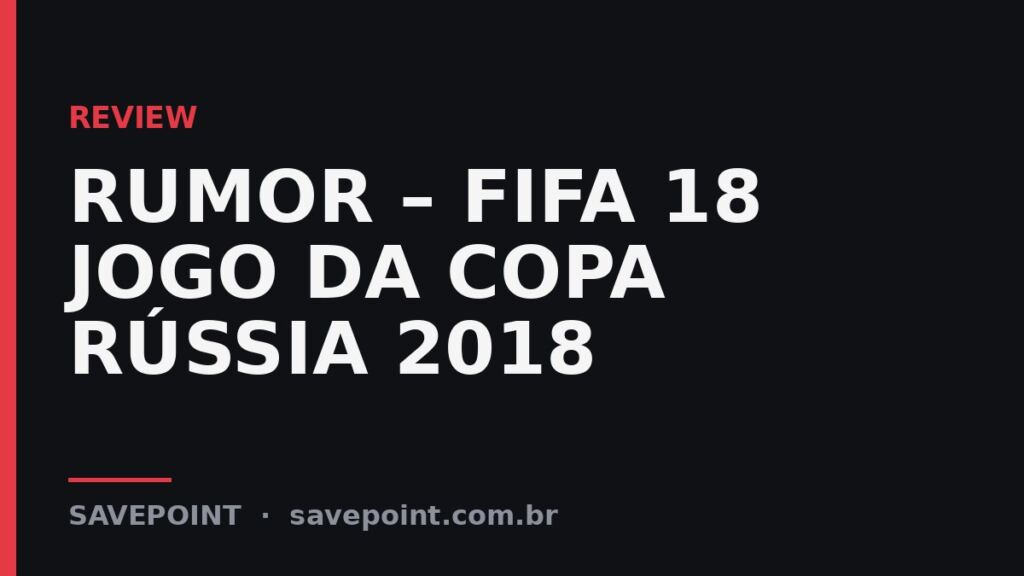 RUMOR – FIFA 18 JOGO DA COPA RÚSSIA 2018 – Review SavePoint